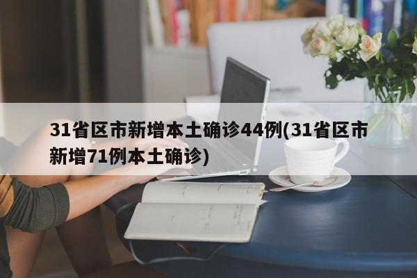 31省区市新增本土确诊44例(31省区市新增71例本土确诊)