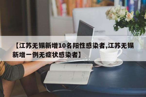 【江苏无锡新增10名阳性感染者,江苏无锡新增一例无症状感染者】