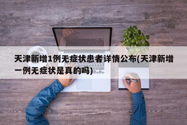 天津新增1例无症状患者详情公布(天津新增一例无症状是真的吗)