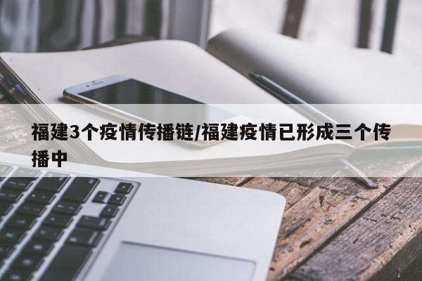 福建3个疫情传播链/福建疫情已形成三个传播中