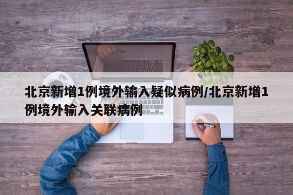 北京新增1例境外输入疑似病例/北京新增1例境外输入关联病例