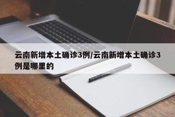 云南新增本土确诊3例/云南新增本土确诊3例是哪里的