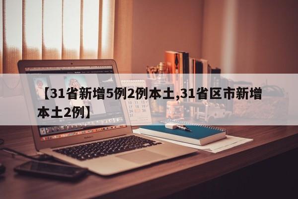 【31省新增5例2例本土,31省区市新增本土2例】
