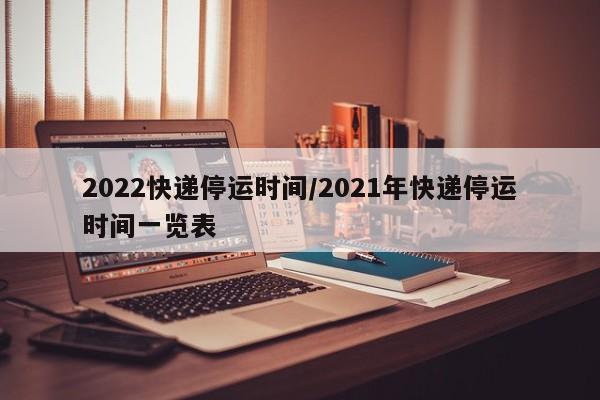 2022快递停运时间/2021年快递停运时间一览表