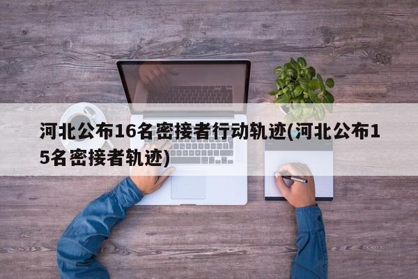 河北公布16名密接者行动轨迹(河北公布15名密接者轨迹)