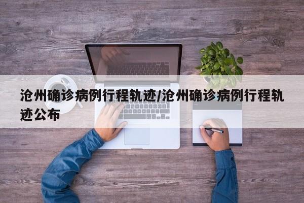 沧州确诊病例行程轨迹/沧州确诊病例行程轨迹公布