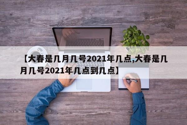 【大春是几月几号2021年几点,大春是几月几号2021年几点到几点】
