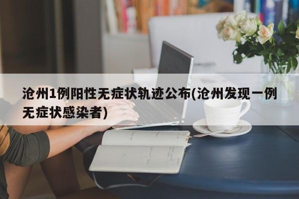 沧州1例阳性无症状轨迹公布(沧州发现一例无症状感染者)