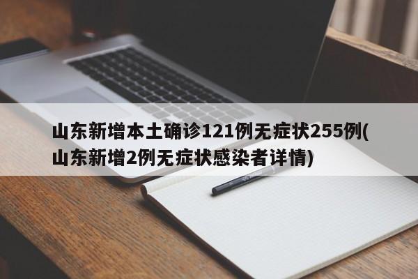 山东新增本土确诊121例无症状255例(山东新增2例无症状感染者详情)