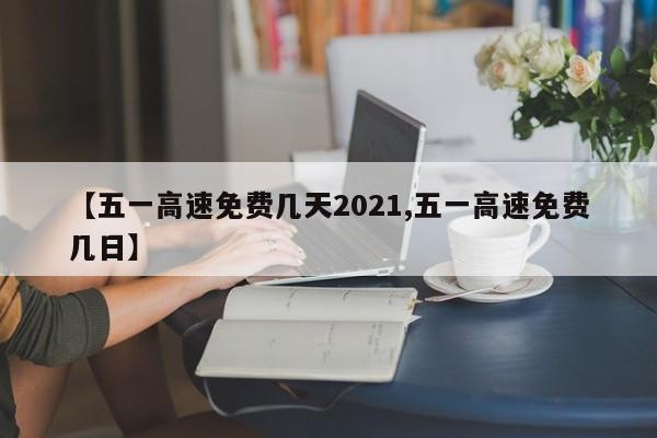 【五一高速免费几天2021,五一高速免费几日】