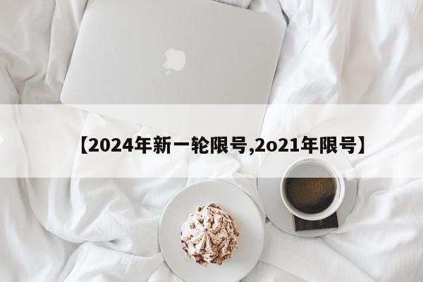 【2024年新一轮限号,2o21年限号】