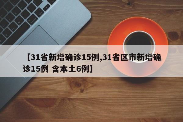 【31省新增确诊15例,31省区市新增确诊15例 含本土6例】
