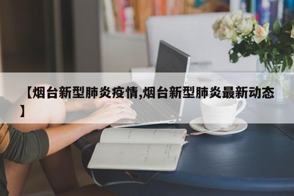 【烟台新型肺炎疫情,烟台新型肺炎最新动态】