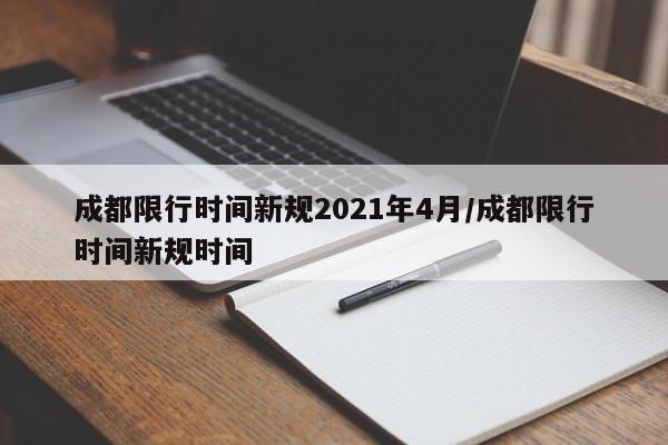 成都限行时间新规2021年4月/成都限行时间新规时间