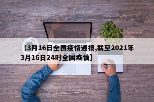 【3月16日全国疫情通报,截至2021年3月16日24时全国疫情】