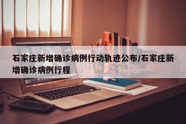 石家庄新增确诊病例行动轨迹公布/石家庄新增确诊病例行程