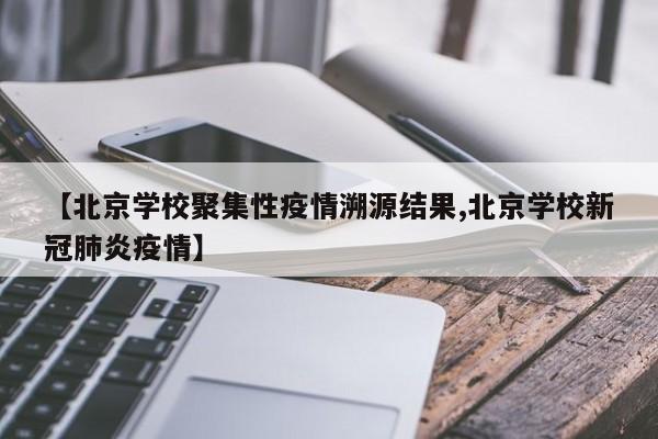 【北京学校聚集性疫情溯源结果,北京学校新冠肺炎疫情】