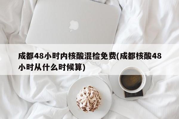 成都48小时内核酸混检免费(成都核酸48小时从什么时候算)