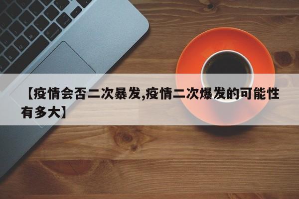 【疫情会否二次暴发,疫情二次爆发的可能性有多大】