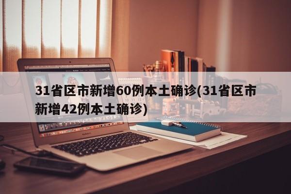31省区市新增60例本土确诊(31省区市新增42例本土确诊)