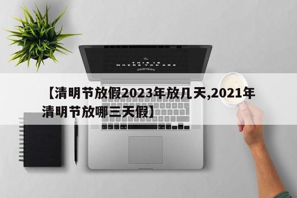 【清明节放假2023年放几天,2021年清明节放哪三天假】