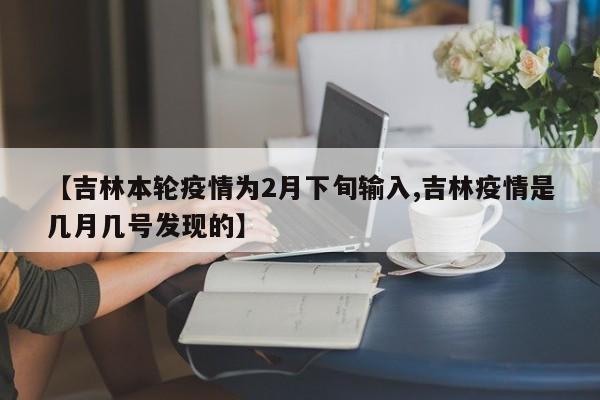 【吉林本轮疫情为2月下旬输入,吉林疫情是几月几号发现的】