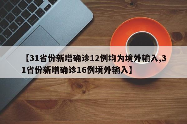 【31省份新增确诊12例均为境外输入,31省份新增确诊16例境外输入】