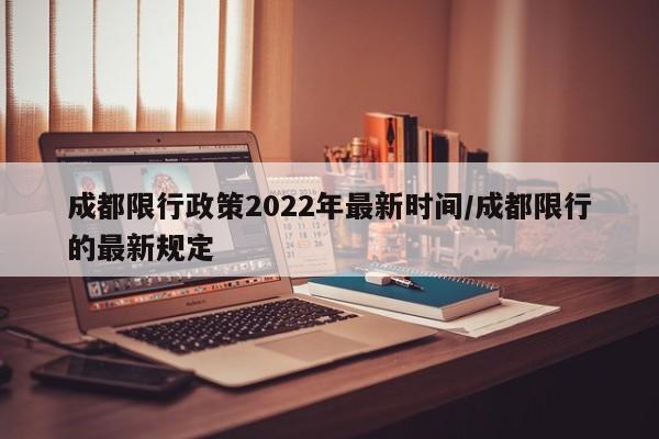 成都限行政策2022年最新时间/成都限行的最新规定