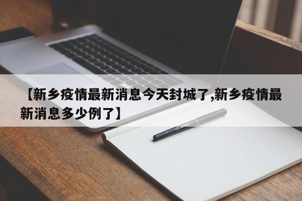 【新乡疫情最新消息今天封城了,新乡疫情最新消息多少例了】