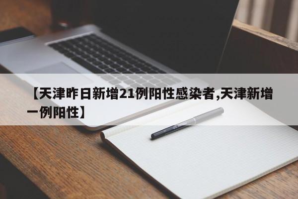 【天津昨日新增21例阳性感染者,天津新增一例阳性】