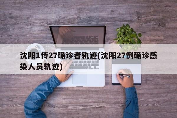沈阳1传27确诊者轨迹(沈阳27例确诊感染人员轨迹)