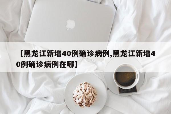 【黑龙江新增40例确诊病例,黑龙江新增40例确诊病例在哪】