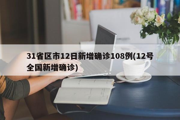 31省区市12日新增确诊108例(12号全国新增确诊)