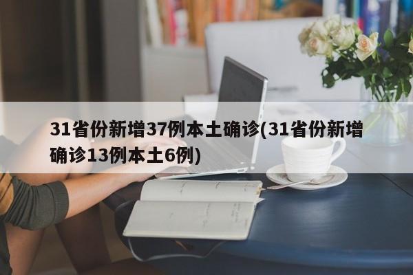 31省份新增37例本土确诊(31省份新增确诊13例本土6例)
