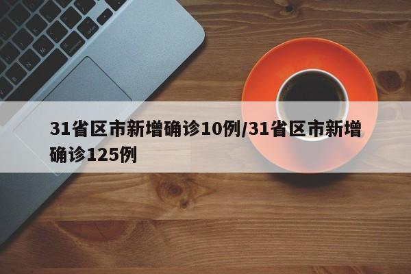 31省区市新增确诊10例/31省区市新增确诊125例