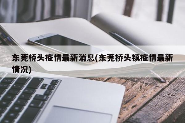 东莞桥头疫情最新消息(东莞桥头镇疫情最新情况)
