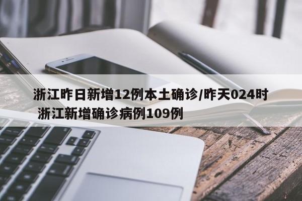 浙江昨日新增12例本土确诊/昨天024时 浙江新增确诊病例109例
