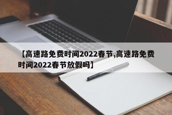 【高速路免费时间2022春节,高速路免费时间2022春节放假吗】