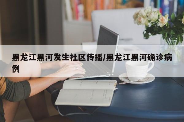 黑龙江黑河发生社区传播/黑龙江黑河确诊病例
