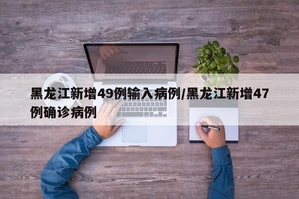 黑龙江新增49例输入病例/黑龙江新增47例确诊病例