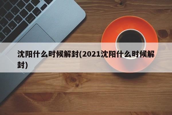 沈阳什么时候解封(2021沈阳什么时候解封)