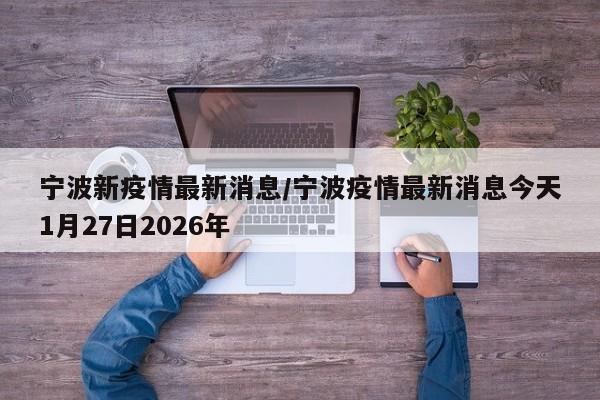 宁波新疫情最新消息/宁波疫情最新消息今天1月27日2026年