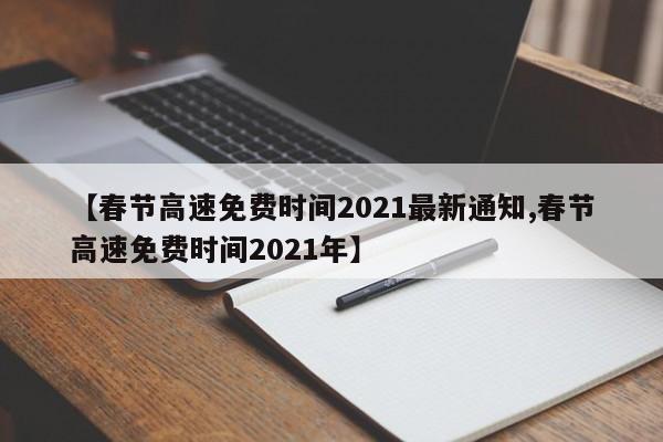 【春节高速免费时间2021最新通知,春节高速免费时间2021年】