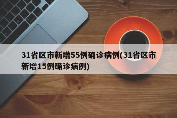 31省区市新增55例确诊病例(31省区市新增15例确诊病例)