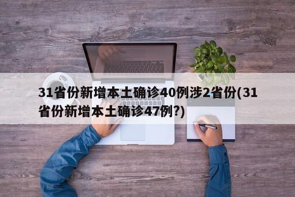 31省份新增本土确诊40例涉2省份(31省份新增本土确诊47例?)