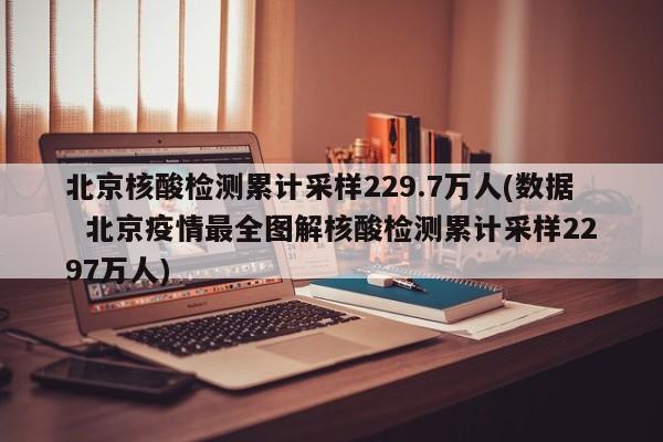 北京核酸检测累计采样229.7万人(数据 北京疫情最全图解核酸检测累计采样2297万人)