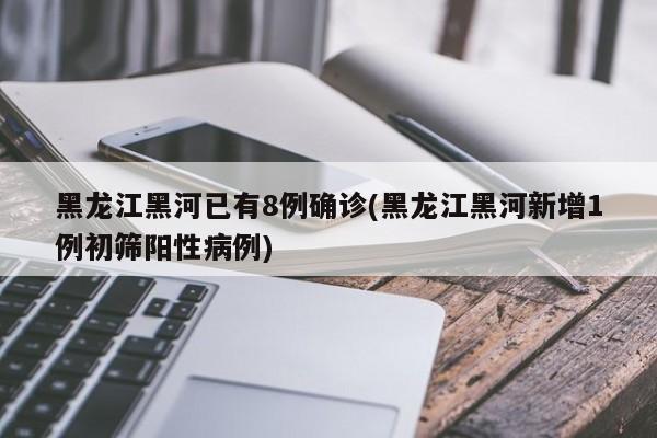 黑龙江黑河已有8例确诊(黑龙江黑河新增1例初筛阳性病例)
