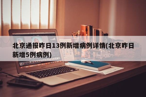 北京通报昨日13例新增病例详情(北京昨日新增5例病例)