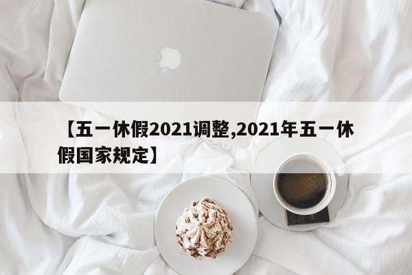 【五一休假2021调整,2021年五一休假国家规定】