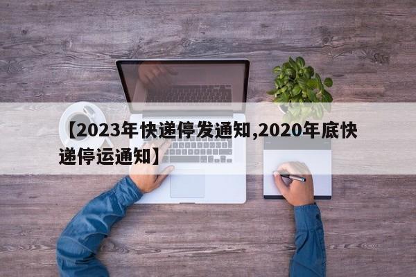 【2023年快递停发通知,2020年底快递停运通知】